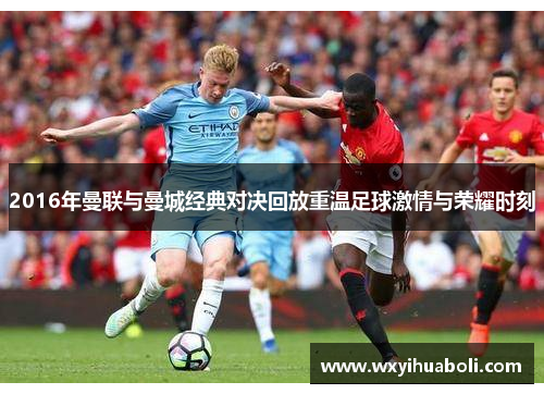 2016年曼联与曼城经典对决回放重温足球激情与荣耀时刻
