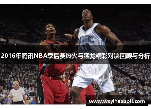 2016年腾讯NBA季后赛热火与猛龙精彩对决回顾与分析