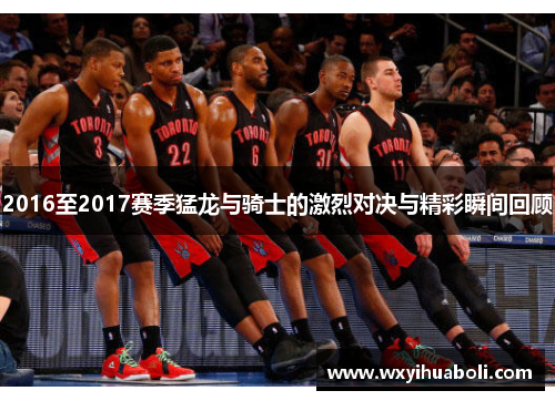 2016至2017赛季猛龙与骑士的激烈对决与精彩瞬间回顾