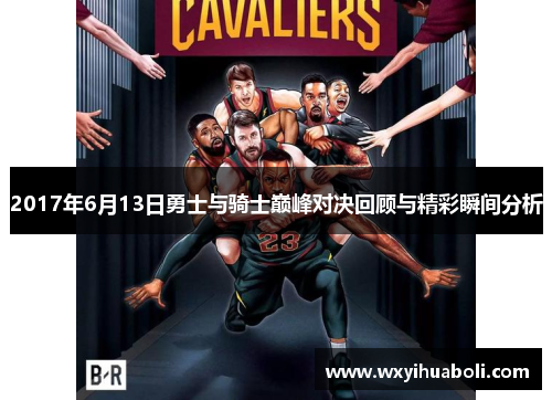 2017年6月13日勇士与骑士巅峰对决回顾与精彩瞬间分析