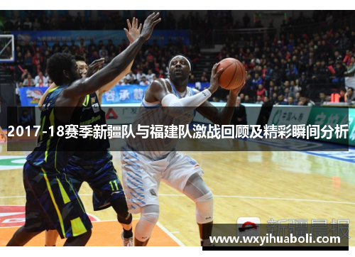 2017-18赛季新疆队与福建队激战回顾及精彩瞬间分析