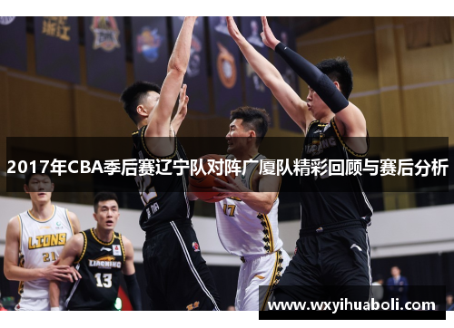 2017年CBA季后赛辽宁队对阵广厦队精彩回顾与赛后分析