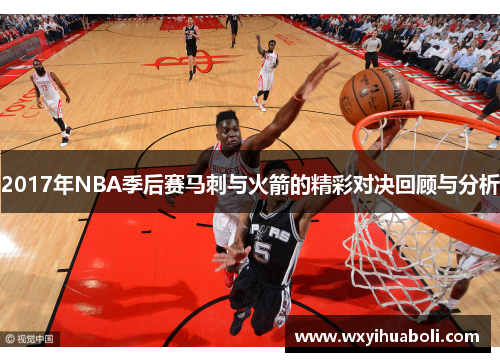 2017年NBA季后赛马刺与火箭的精彩对决回顾与分析