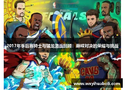 2017年季后赛骑士与猛龙激战回顾：巅峰对决的荣耀与挑战