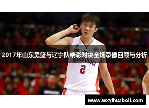2017年山东男篮与辽宁队精彩对决全场录像回顾与分析