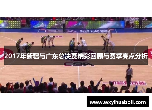2017年新疆与广东总决赛精彩回顾与赛季亮点分析