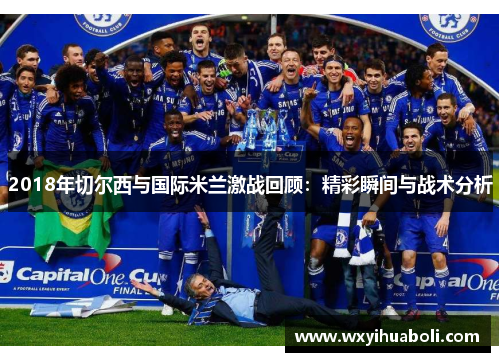 2018年切尔西与国际米兰激战回顾：精彩瞬间与战术分析