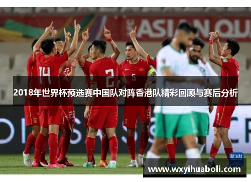 2018年世界杯预选赛中国队对阵香港队精彩回顾与赛后分析