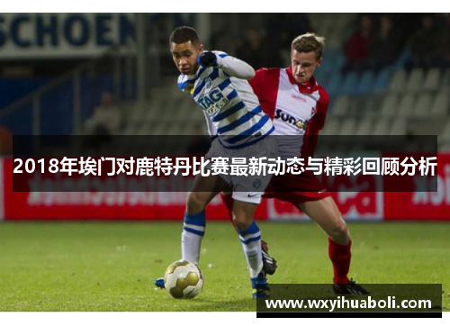2018年埃门对鹿特丹比赛最新动态与精彩回顾分析