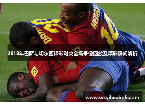 2018年巴萨与切尔西精彩对决全场录像回放及精彩瞬间解析