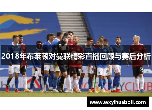 2018年布莱顿对曼联精彩直播回顾与赛后分析