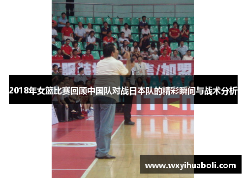 2018年女篮比赛回顾中国队对战日本队的精彩瞬间与战术分析