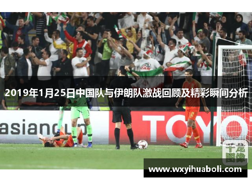 2019年1月25日中国队与伊朗队激战回顾及精彩瞬间分析