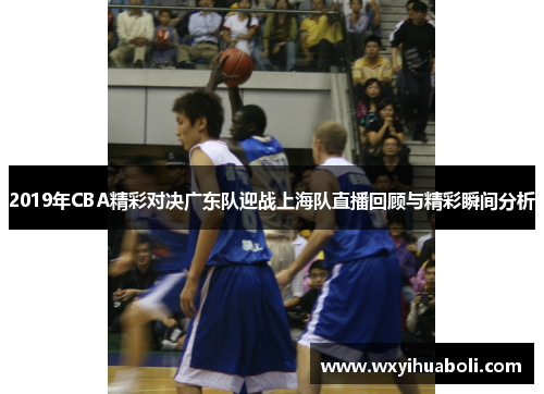 2019年CBA精彩对决广东队迎战上海队直播回顾与精彩瞬间分析