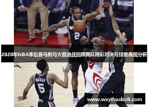 2020年NBA季后赛马刺与火箭激战回顾两队精彩对决与球星表现分析