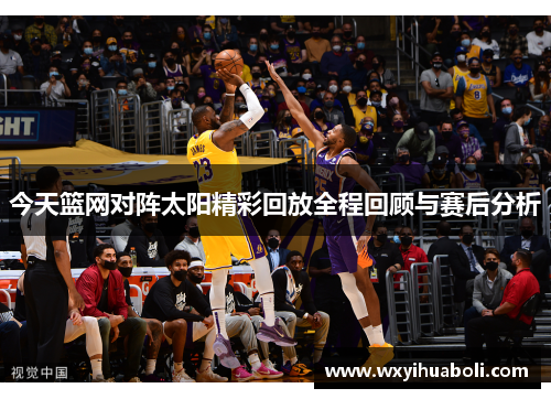今天篮网对阵太阳精彩回放全程回顾与赛后分析
