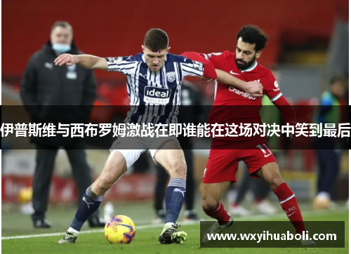 伊普斯维与西布罗姆激战在即谁能在这场对决中笑到最后