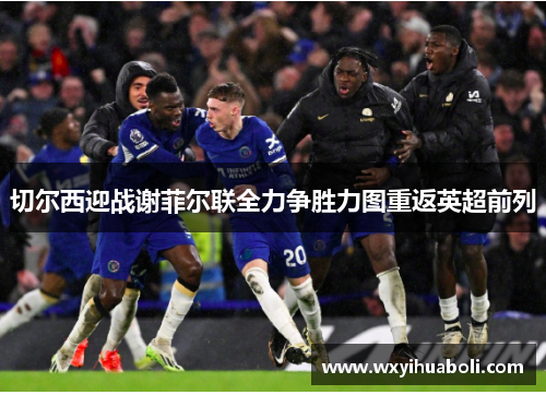 切尔西迎战谢菲尔联全力争胜力图重返英超前列