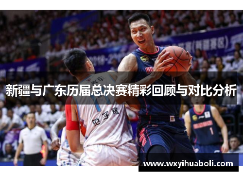 新疆与广东历届总决赛精彩回顾与对比分析
