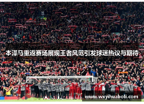 本泽马重返赛场展现王者风范引发球迷热议与期待