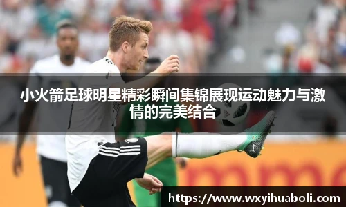 小火箭足球明星精彩瞬间集锦展现运动魅力与激情的完美结合