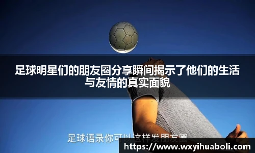 足球明星们的朋友圈分享瞬间揭示了他们的生活与友情的真实面貌