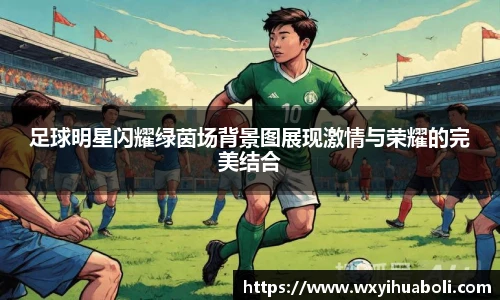 足球明星闪耀绿茵场背景图展现激情与荣耀的完美结合